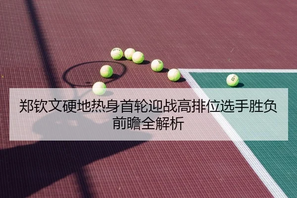 郑钦文硬地热身首轮迎战高排位选手胜负前瞻全解析
