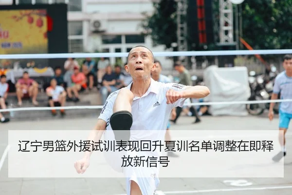 辽宁男篮外援试训表现回升夏训名单调整在即释放新信号