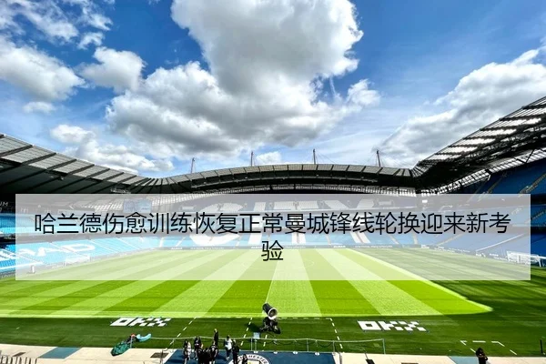 哈兰德伤愈训练恢复正常曼城锋线轮换迎来新考验