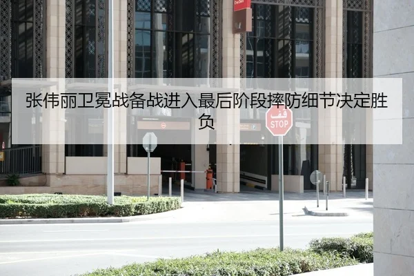 张伟丽卫冕战备战进入最后阶段摔防细节决定胜负